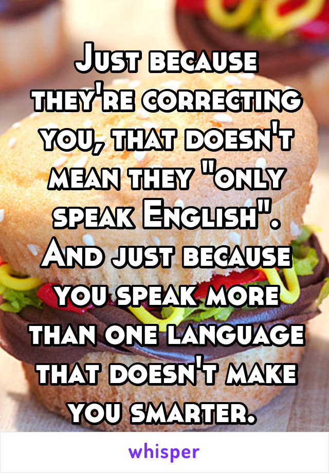 Just because they're correcting you, that doesn't mean they "only speak English". And just because you speak more than one language that doesn't make you smarter. 