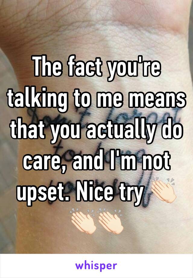 The fact you're talking to me means that you actually do care, and I'm not upset. Nice try 👏🏻👏🏻👏🏻