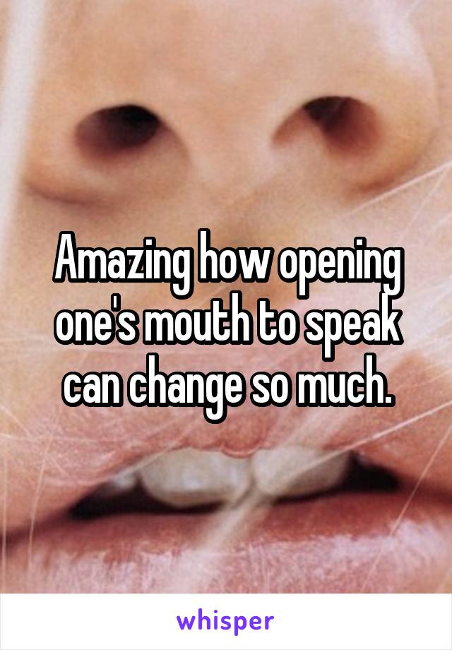 Amazing how opening one's mouth to speak can change so much.