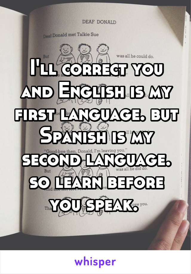 I'll correct you and English is my first language. but Spanish is my second language. so learn before you speak. 