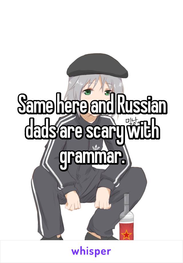 Same here and Russian dads are scary with grammar.