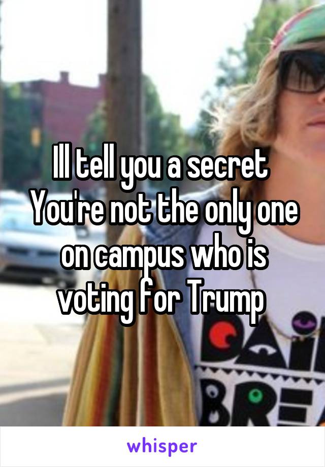 Ill tell you a secret 
You're not the only one on campus who is voting for Trump 