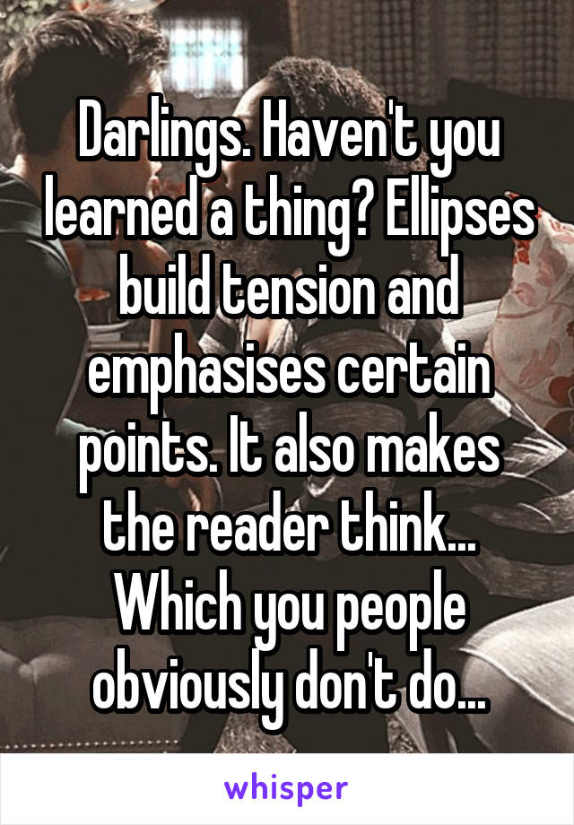 Darlings. Haven't you learned a thing? Ellipses build tension and emphasises certain points. It also makes the reader think... Which you people obviously don't do...