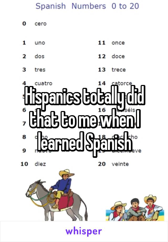 Hispanics totally did that to me when I learned Spanish