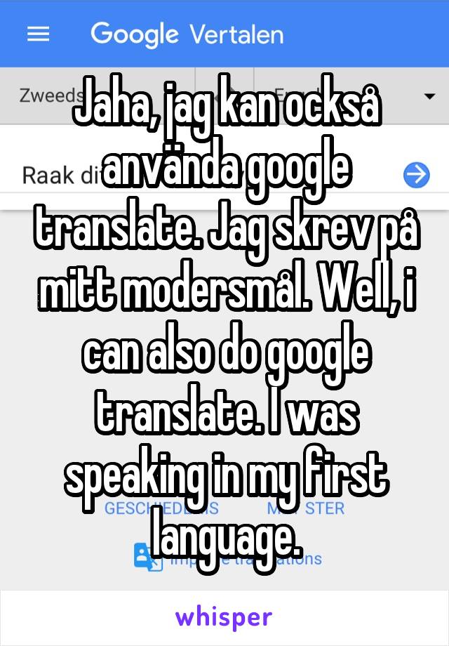 Jaha, jag kan också använda google translate. Jag skrev på mitt modersmål. Well, i can also do google translate. I was speaking in my first language.