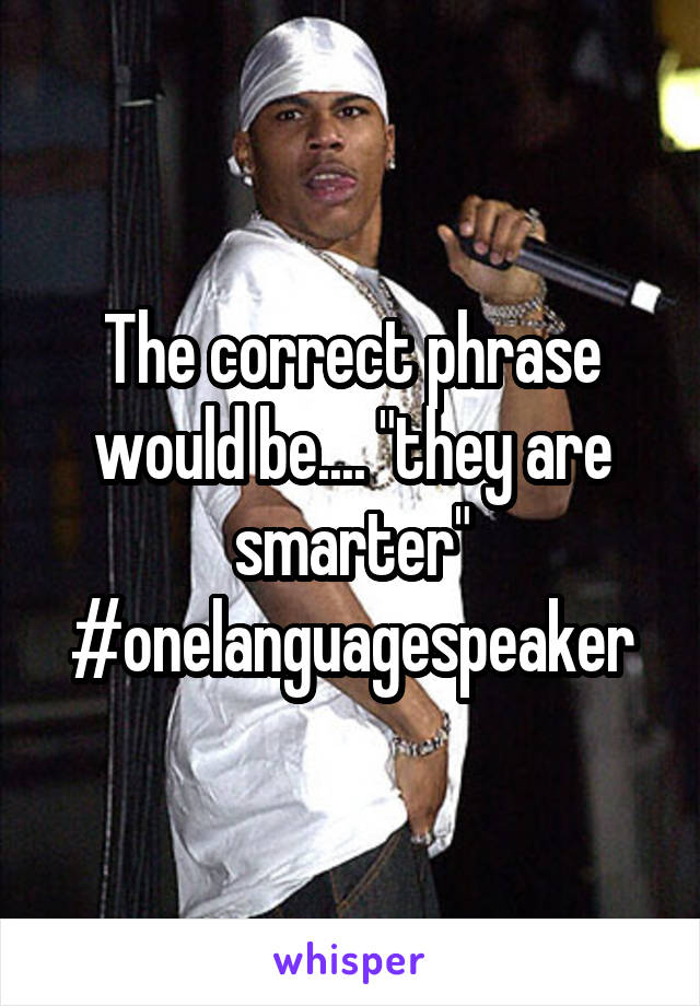 The correct phrase would be.... "they are smarter" #onelanguagespeaker