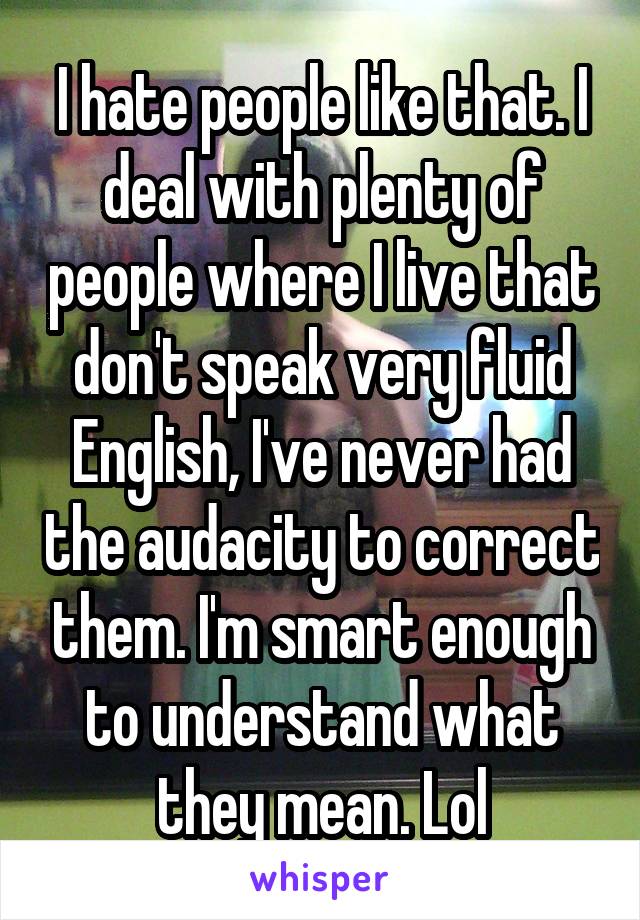 I hate people like that. I deal with plenty of people where I live that don't speak very fluid English, I've never had the audacity to correct them. I'm smart enough to understand what they mean. Lol