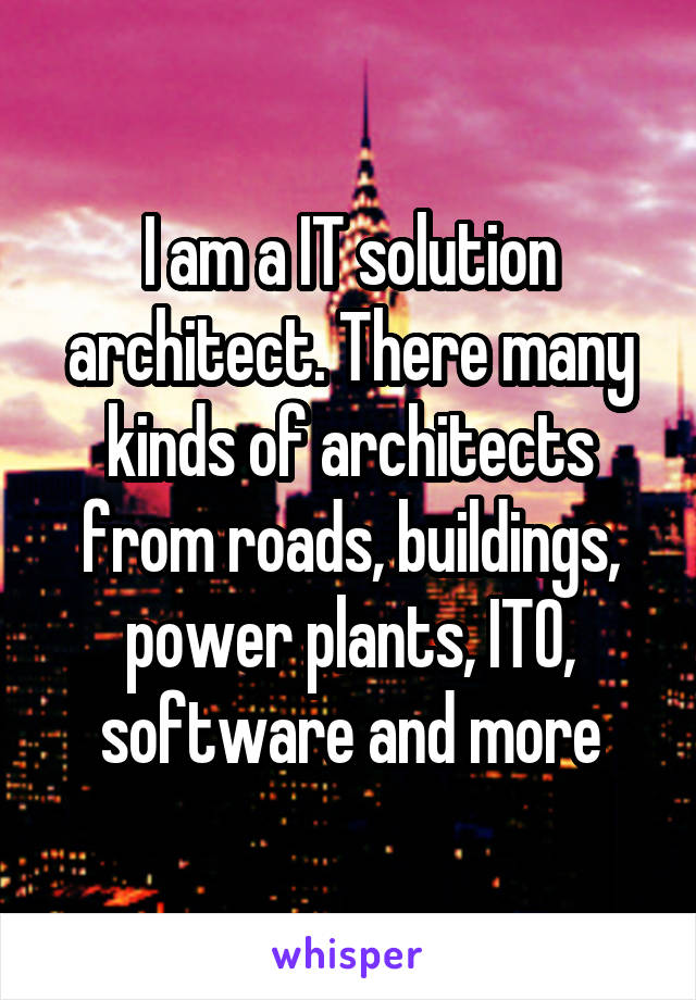 I am a IT solution architect. There many kinds of architects from roads, buildings, power plants, ITO, software and more