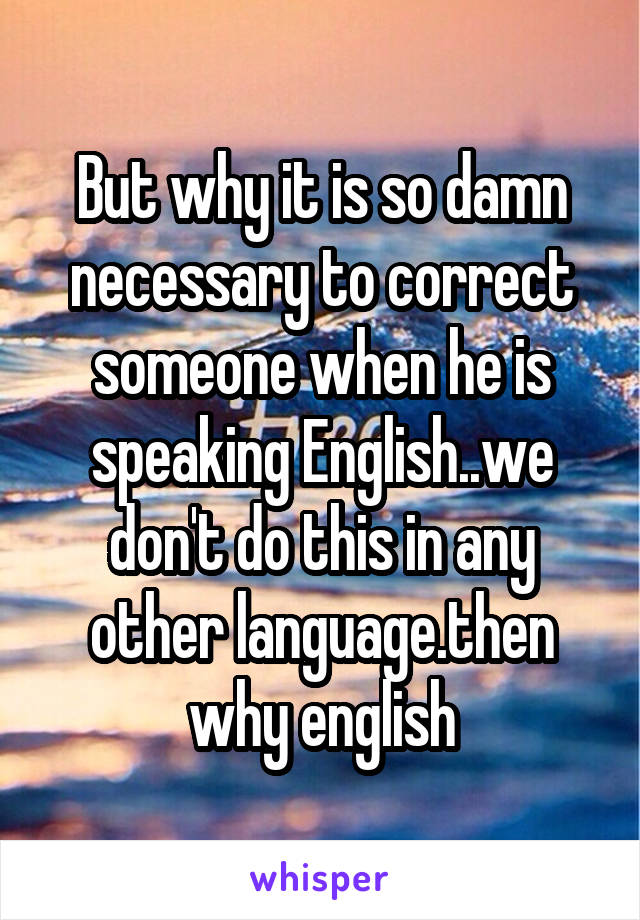 But why it is so damn necessary to correct someone when he is speaking English..we don't do this in any other language.then why english