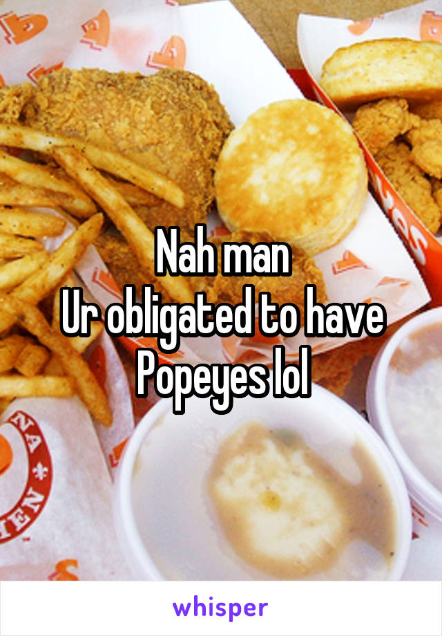 Nah man
Ur obligated to have Popeyes lol