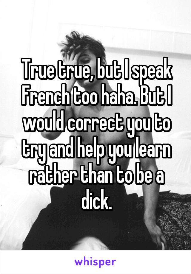 True true, but I speak French too haha. But I would correct you to try and help you learn rather than to be a dick.