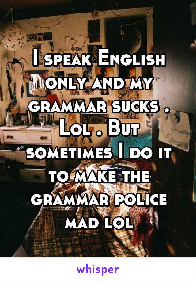 I speak English only and my grammar sucks . Lol . But sometimes I do it to make the grammar police mad lol