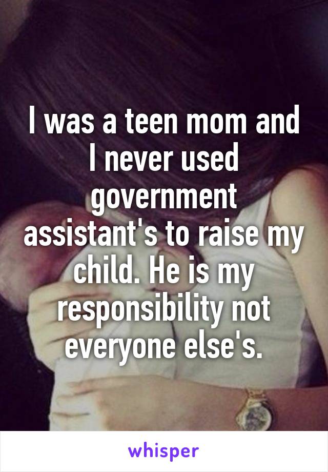 I was a teen mom and I never used government assistant's to raise my child. He is my responsibility not everyone else's.