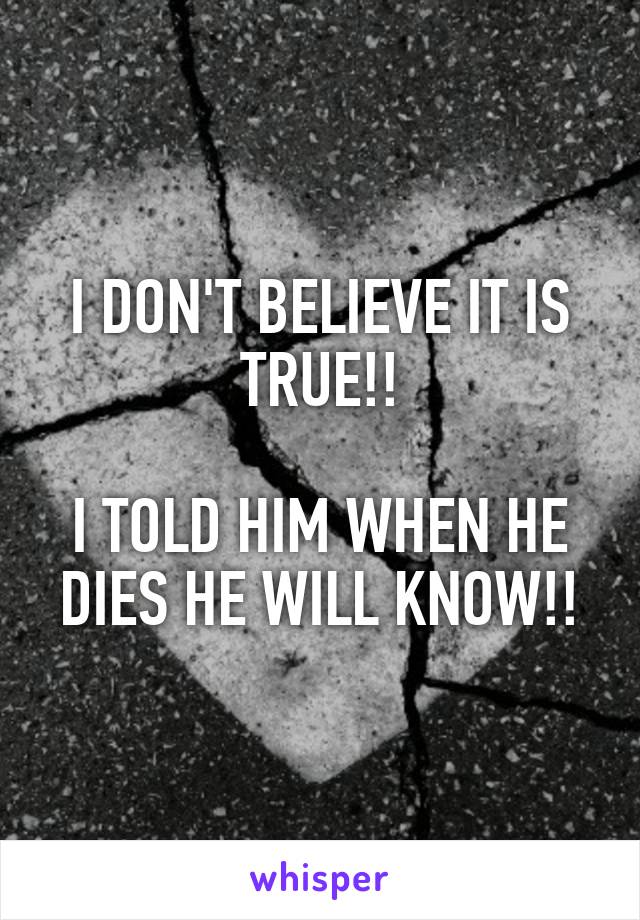 I DON'T BELIEVE IT IS TRUE!!

I TOLD HIM WHEN HE DIES HE WILL KNOW!!