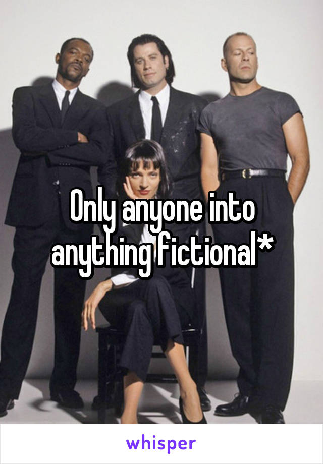 Only anyone into anything fictional*