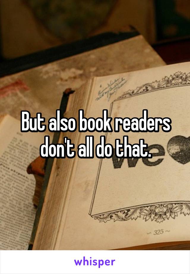 But also book readers don't all do that.
