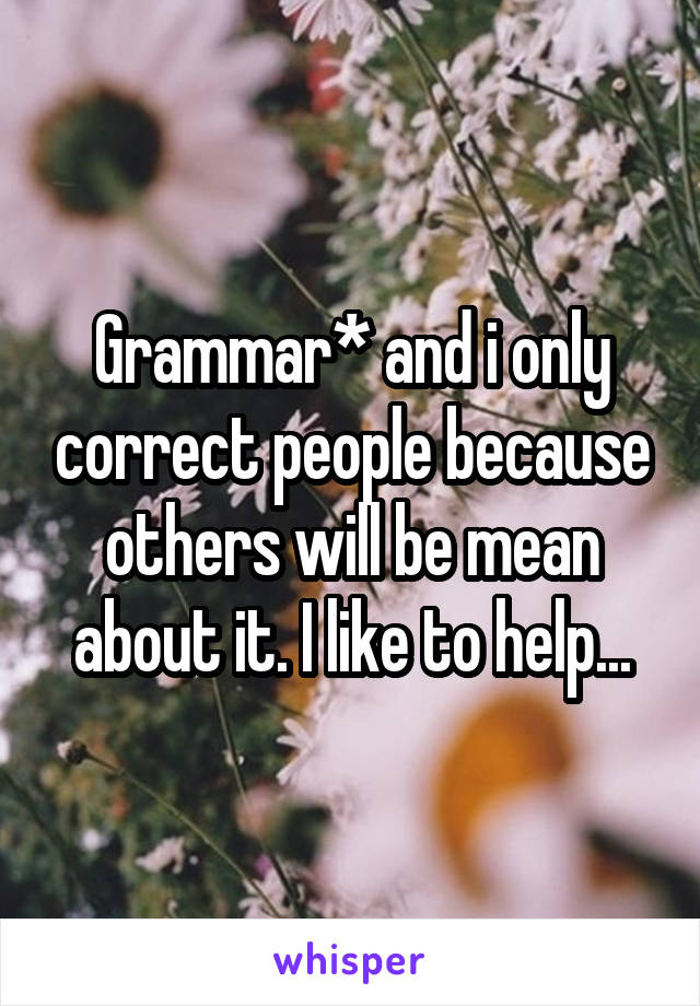 Grammar* and i only correct people because others will be mean about it. I like to help...