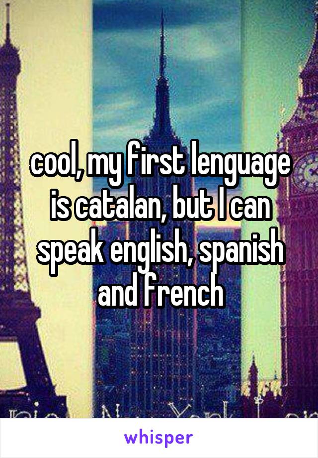 cool, my first lenguage is catalan, but I can speak english, spanish and french