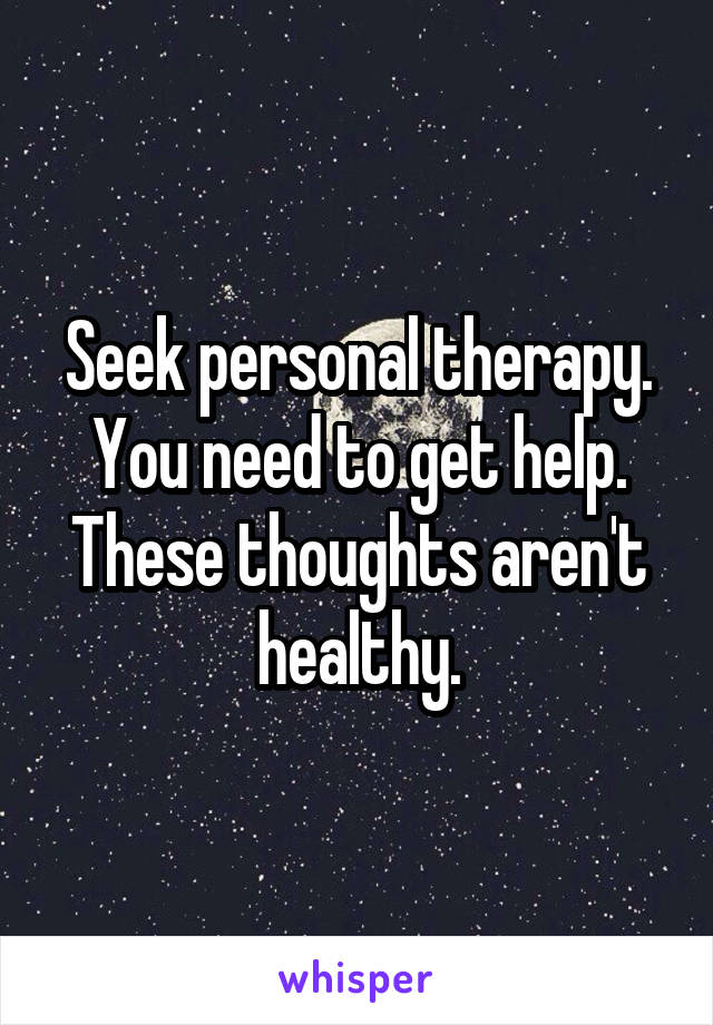 Seek personal therapy. You need to get help. These thoughts aren't healthy.