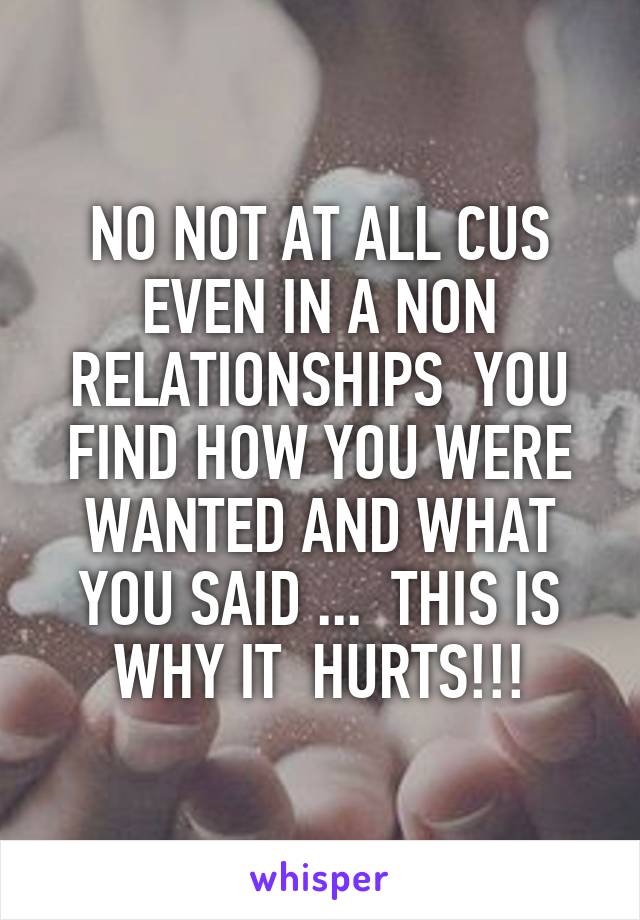 NO NOT AT ALL CUS EVEN IN A NON RELATIONSHIPS  YOU FIND HOW YOU WERE WANTED AND WHAT YOU SAID ...  THIS IS WHY IT  HURTS!!!