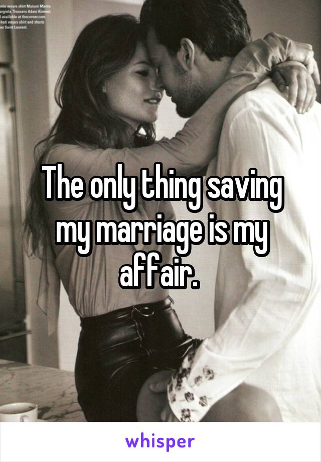 The only thing saving my marriage is my affair. 