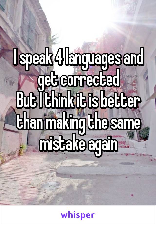 I speak 4 languages and get corrected
But I think it is better than making the same mistake again
