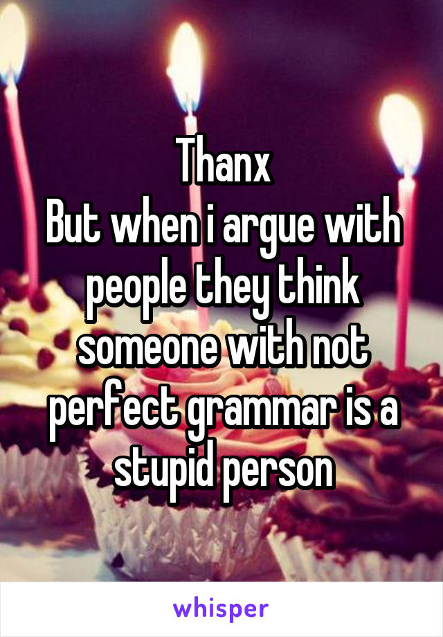 Thanx
But when i argue with people they think someone with not perfect grammar is a stupid person