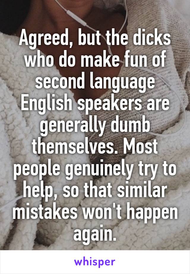 Agreed, but the dicks who do make fun of second language English speakers are generally dumb themselves. Most people genuinely try to help, so that similar mistakes won't happen again.