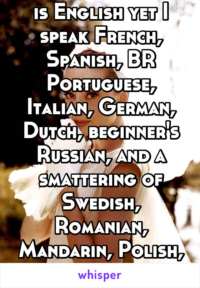 My first language is English yet I speak French, Spanish, BR Portuguese, Italian, German, Dutch, beginner's Russian, and a smattering of Swedish, Romanian, Mandarin, Polish, and to be continued