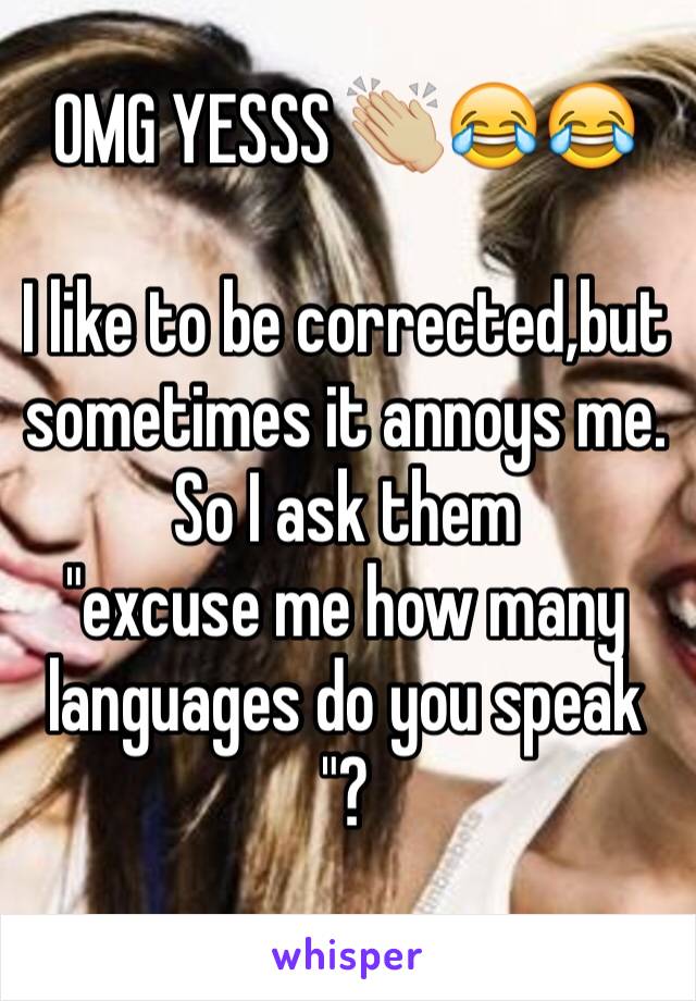 OMG YESSS 👏🏼😂😂 

I like to be corrected,but sometimes it annoys me. 
So I ask them 
"excuse me how many languages do you speak "? 