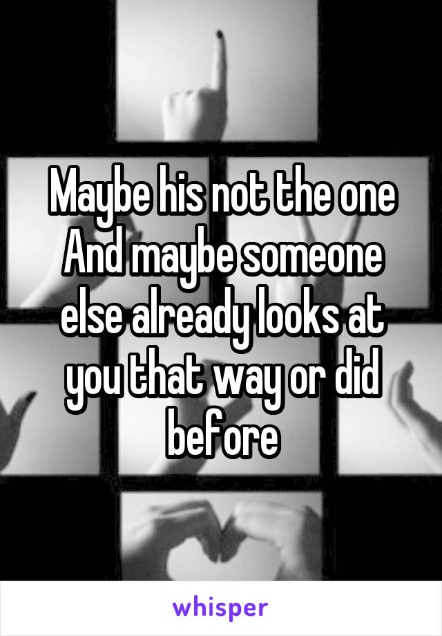 Maybe his not the one
And maybe someone else already looks at you that way or did before