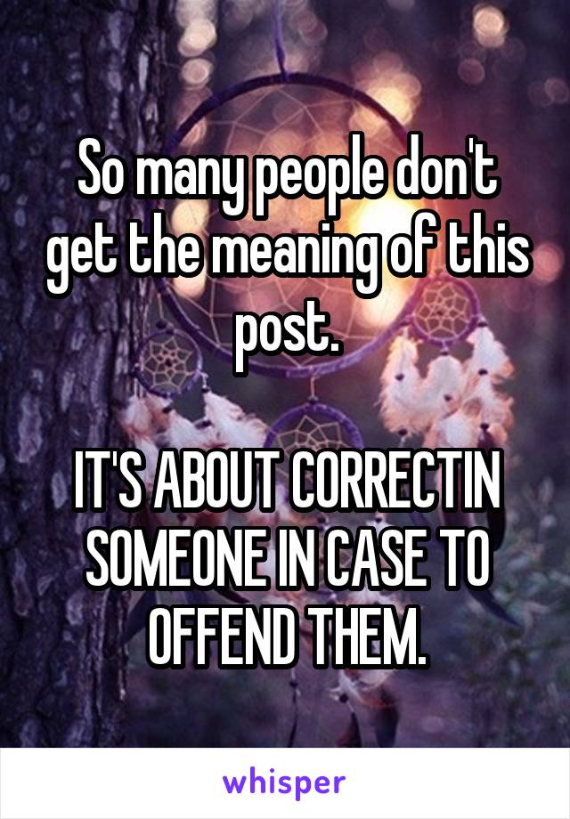 So many people don't get the meaning of this post.

IT'S ABOUT CORRECTIN SOMEONE IN CASE TO OFFEND THEM.