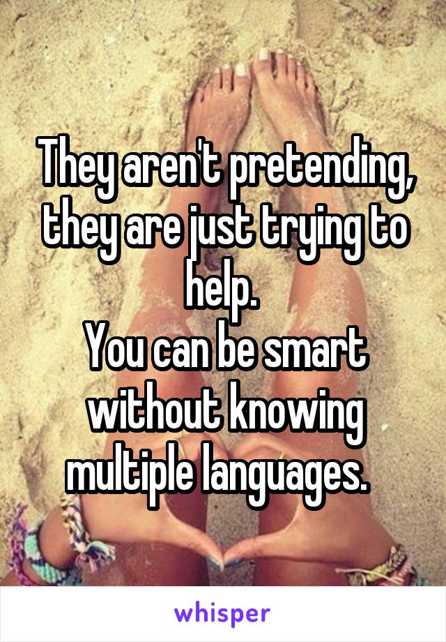 They aren't pretending, they are just trying to help. 
You can be smart without knowing multiple languages.  