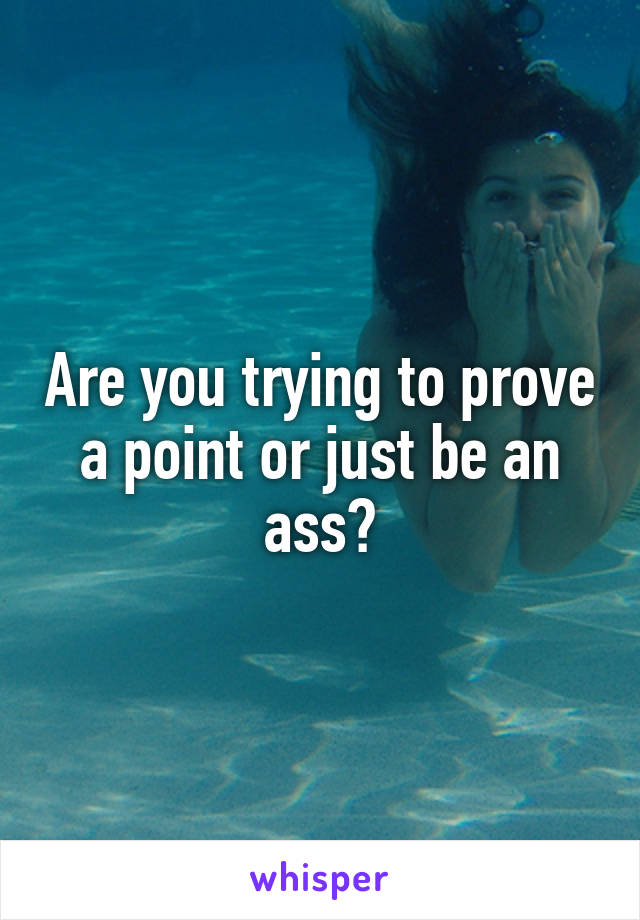 Are you trying to prove a point or just be an ass?