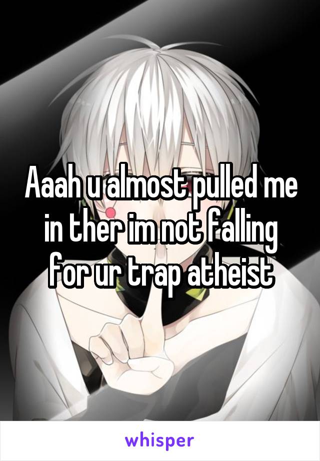 Aaah u almost pulled me in ther im not falling for ur trap atheist