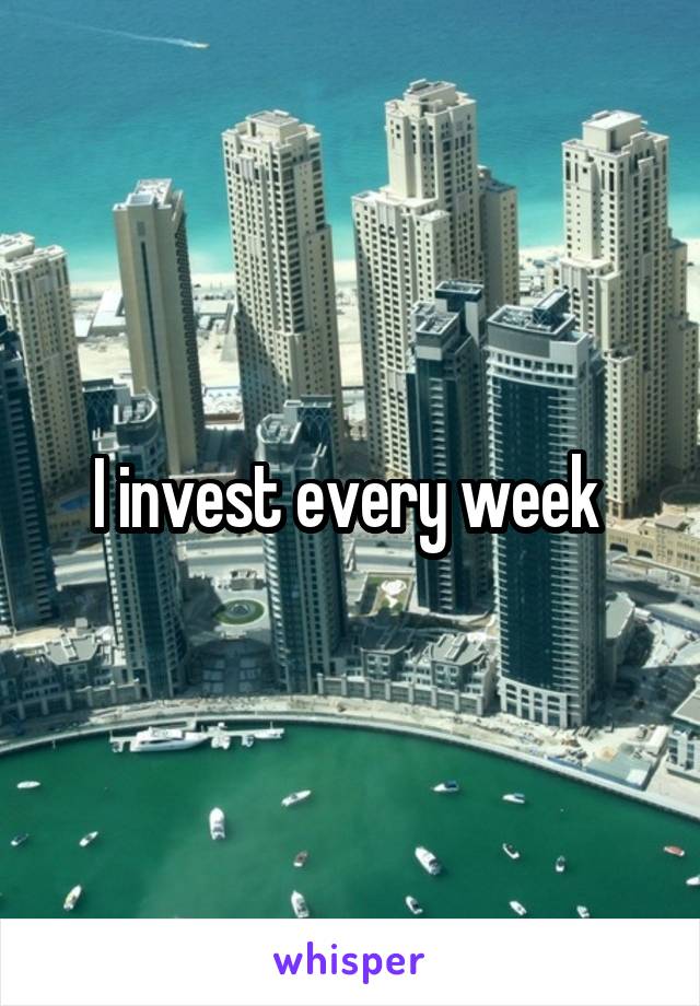 I invest every week 