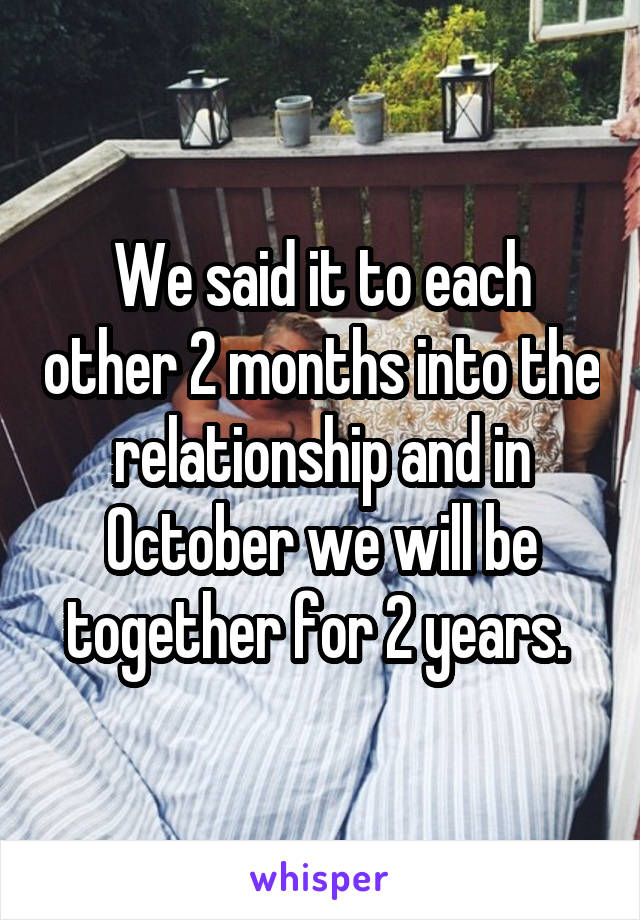 We said it to each other 2 months into the relationship and in October we will be together for 2 years. 