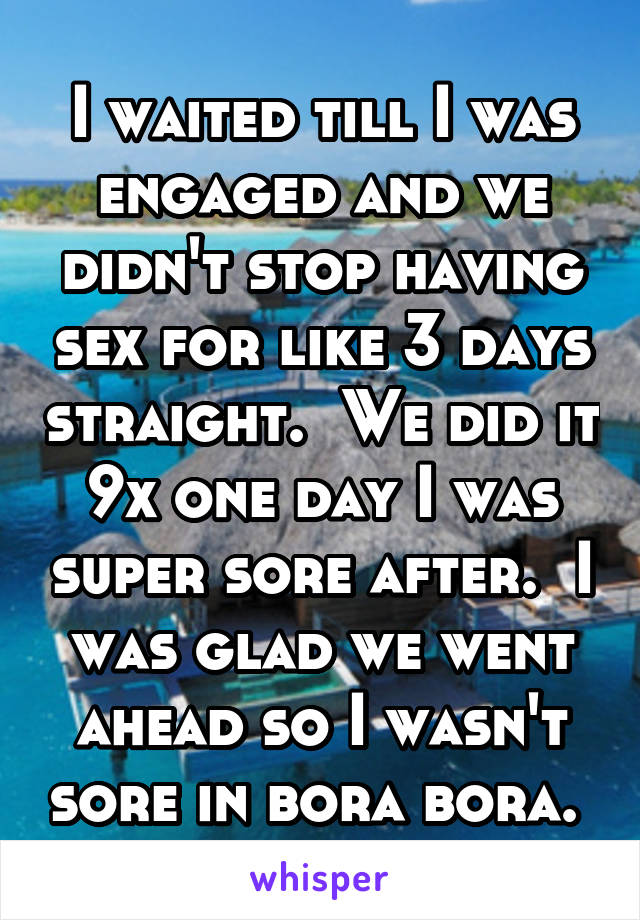 I waited till I was engaged and we didn't stop having sex for like 3 days straight.  We did it 9x one day I was super sore after.  I was glad we went ahead so I wasn't sore in bora bora. 
