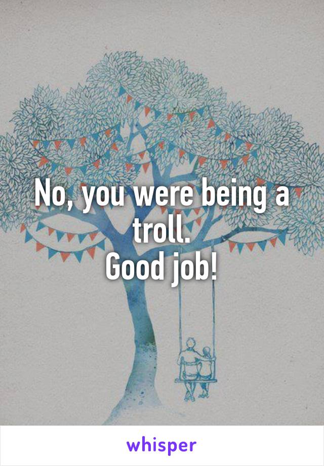 No, you were being a troll.
Good job!