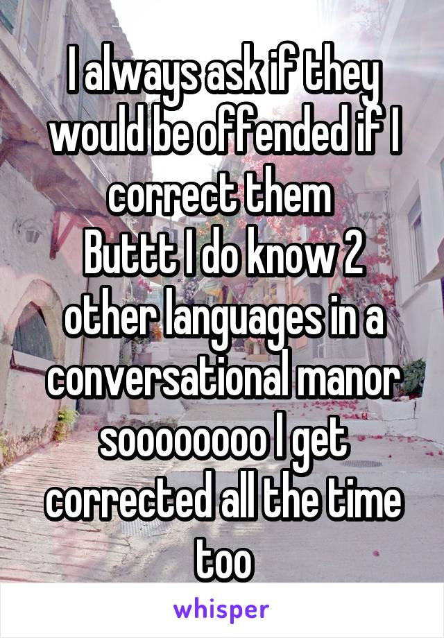 I always ask if they would be offended if I correct them 
Buttt I do know 2 other languages in a conversational manor soooooooo I get corrected all the time too