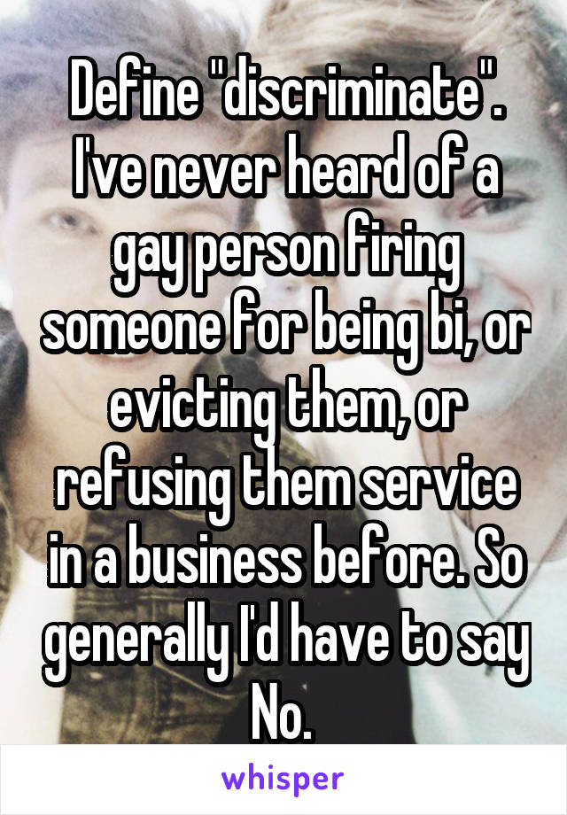 Define "discriminate". I've never heard of a gay person firing someone for being bi, or evicting them, or refusing them service in a business before. So generally I'd have to say No. 