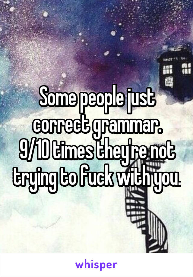 Some people just correct grammar.
9/10 times they're not trying to fuck with you.