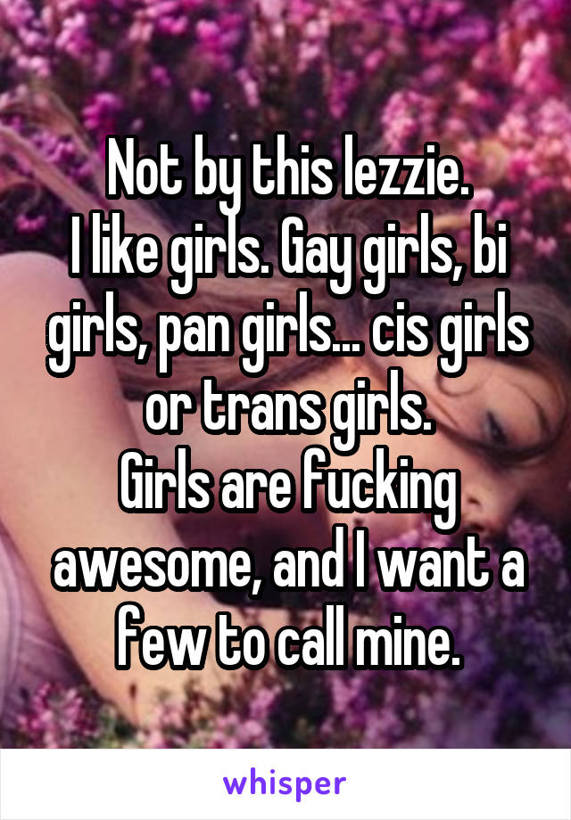 Not by this lezzie.
I like girls. Gay girls, bi girls, pan girls... cis girls or trans girls.
Girls are fucking awesome, and I want a few to call mine.