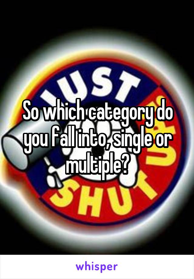 So which category do you fall into, single or multiple?