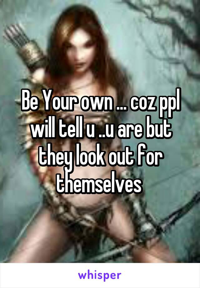 Be Your own ... coz ppl will tell u ..u are but they look out for themselves 