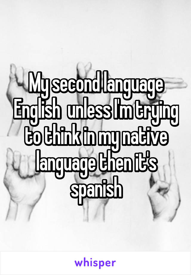 My second language English  unless I'm trying to think in my native language then it's spanish