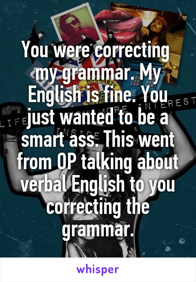 You were correcting  my grammar. My English is fine. You just wanted to be a smart ass. This went from OP talking about verbal English to you correcting the grammar.