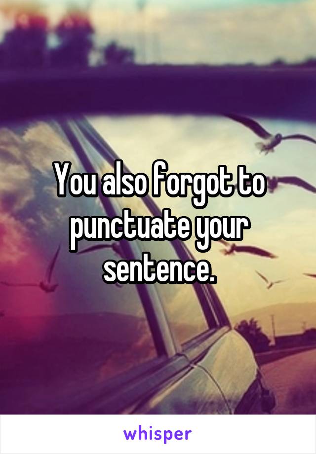 You also forgot to punctuate your sentence.