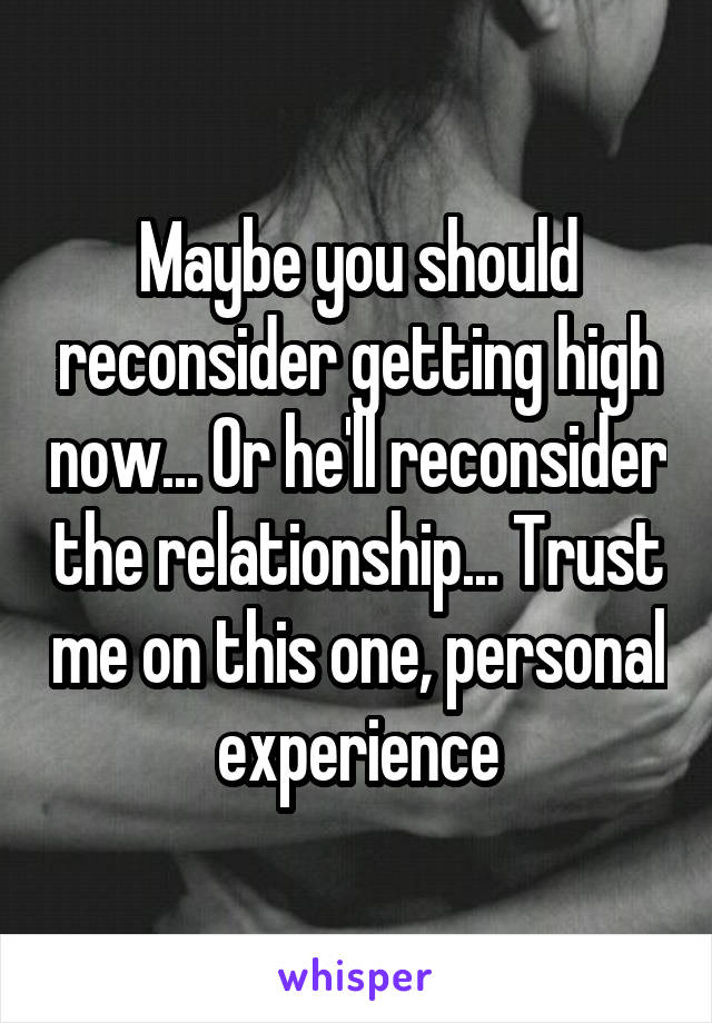 Maybe you should reconsider getting high now... Or he'll reconsider the relationship... Trust me on this one, personal experience