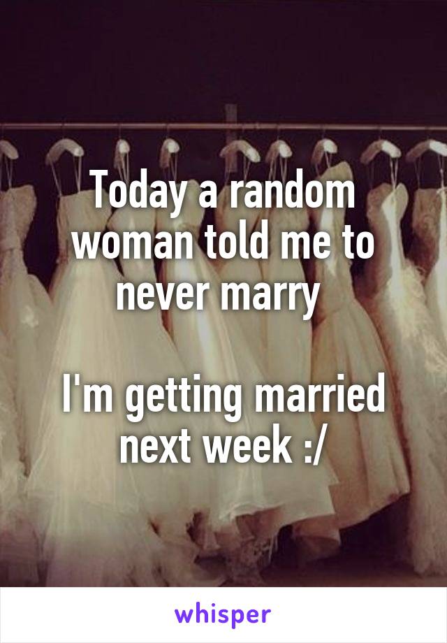 Today a random woman told me to never marry 

I'm getting married next week :/